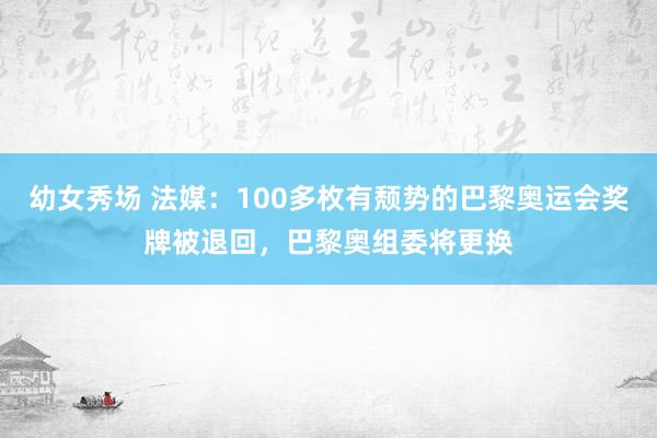 幼女秀场 法媒：100多枚有颓势的巴黎奥运会奖牌被退回，巴黎奥组委将更换