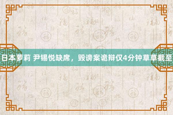 日本萝莉 尹锡悦缺席，毁谤案诡辩仅4分钟草草截至