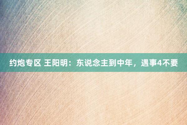 约炮专区 王阳明：东说念主到中年，遇事4不要
