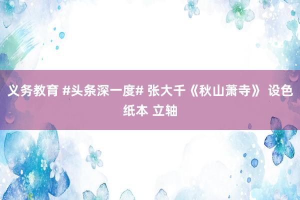 义务教育 #头条深一度# 张大千《秋山萧寺》 设色纸本 立轴