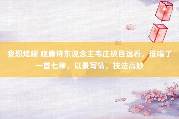 我想炫耀 晚唐诗东说念主韦庄极目远看，低唱了一首七律，以景写情，技法高妙