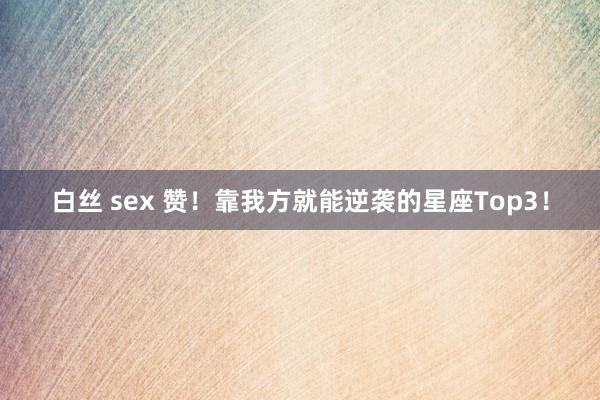 白丝 sex 赞！靠我方就能逆袭的星座Top3！