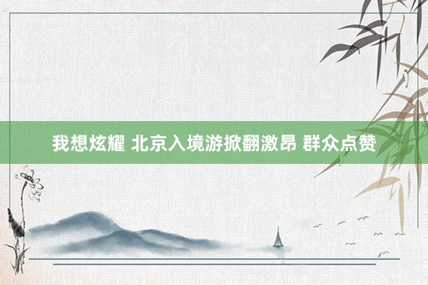 我想炫耀 北京入境游掀翻激昂 群众点赞