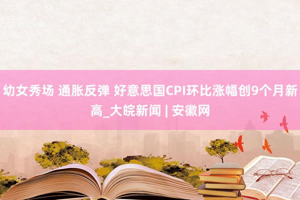幼女秀场 通胀反弹 好意思国CPI环比涨幅创9个月新高_大皖新闻 | 安徽网