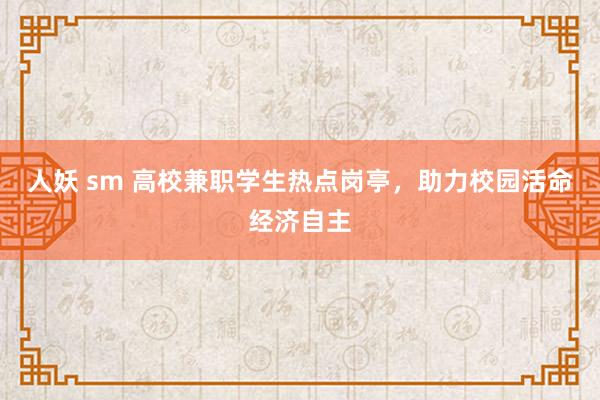 人妖 sm 高校兼职学生热点岗亭，助力校园活命经济自主