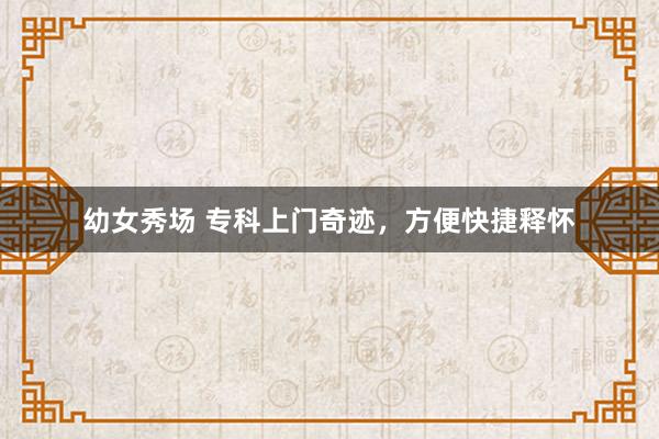 幼女秀场 专科上门奇迹，方便快捷释怀