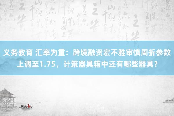 义务教育 汇率为重：跨境融资宏不雅审慎周折参数上调至1.75，计策器具箱中还有哪些器具？