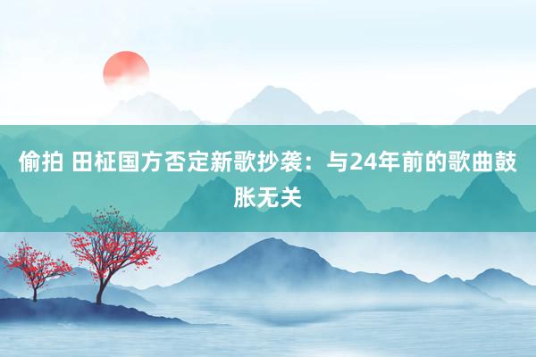 偷拍 田柾国方否定新歌抄袭：与24年前的歌曲鼓胀无关