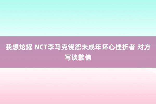 我想炫耀 NCT李马克饶恕未成年坏心挫折者 对方写谈歉信