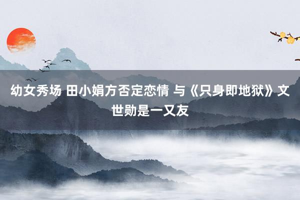 幼女秀场 田小娟方否定恋情 与《只身即地狱》文世勋是一又友