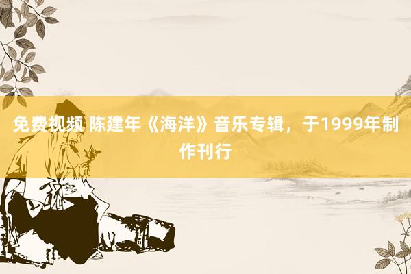 免费视频 陈建年《海洋》音乐专辑，于1999年制作刊行
