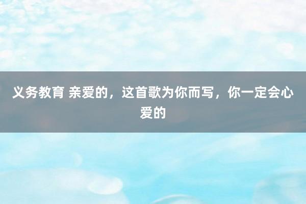 义务教育 亲爱的，这首歌为你而写，你一定会心爱的