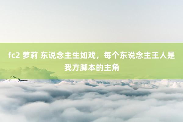 fc2 萝莉 东说念主生如戏，每个东说念主王人是我方脚本的主角
