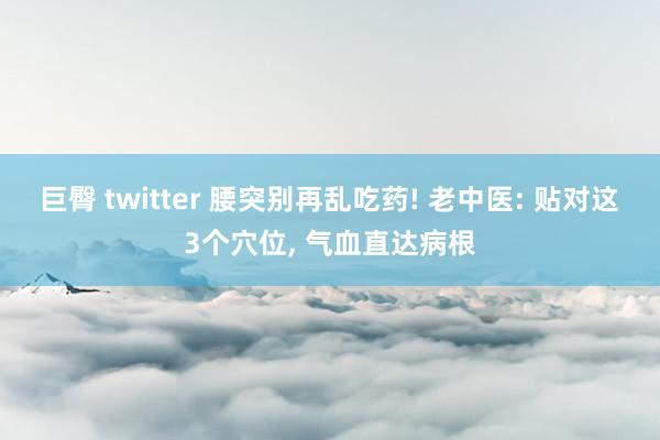 巨臀 twitter 腰突别再乱吃药! 老中医: 贴对这3个穴位， 气血直达病根