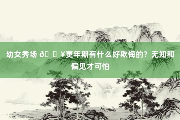 幼女秀场 🔥更年期有什么好欺侮的?无知和偏见才可怕