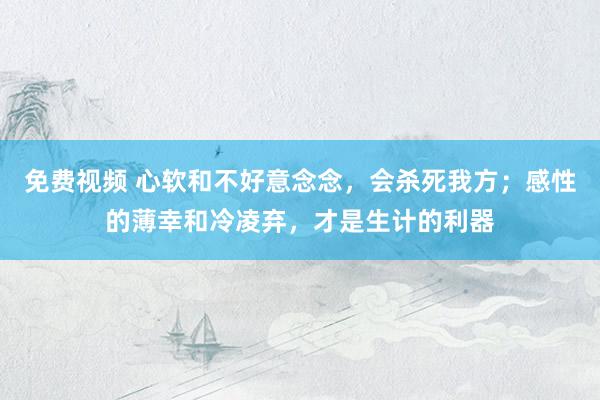 免费视频 心软和不好意念念，会杀死我方；感性的薄幸和冷凌弃，才是生计的利器