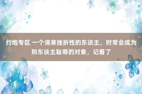 约炮专区 一个清寒挫折性的东谈主，时常会成为别东谈主耻辱的对象，记着了