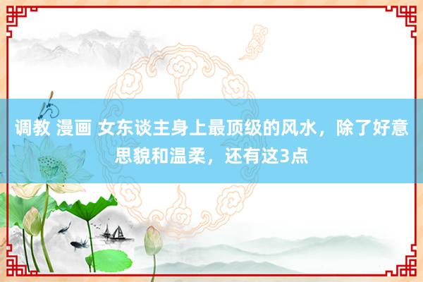调教 漫画 女东谈主身上最顶级的风水，除了好意思貌和温柔，还有这3点
