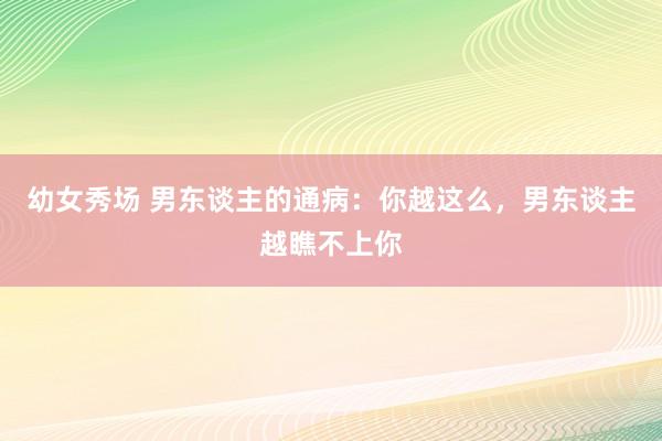 幼女秀场 男东谈主的通病：你越这么，男东谈主越瞧不上你