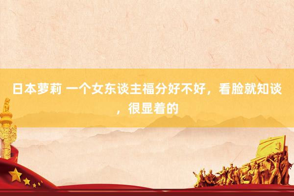 日本萝莉 一个女东谈主福分好不好，看脸就知谈，很显着的