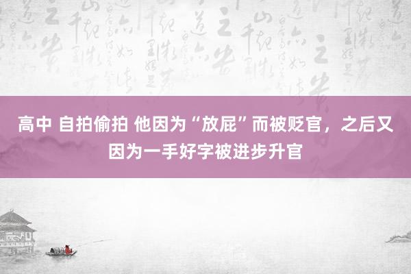 高中 自拍偷拍 他因为“放屁”而被贬官，之后又因为一手好字被进步升官