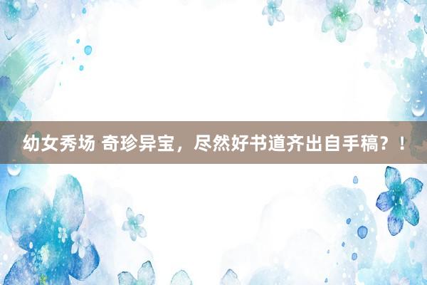 幼女秀场 奇珍异宝，尽然好书道齐出自手稿？！