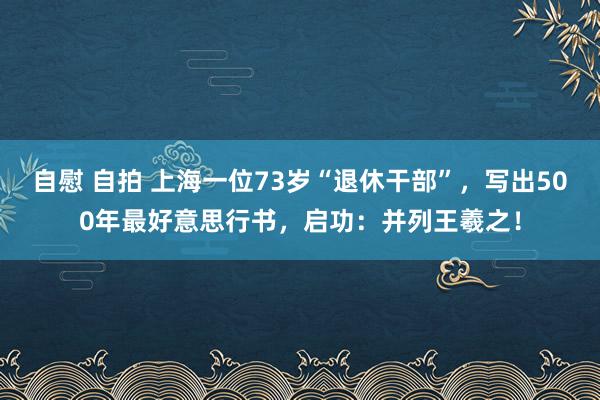 自慰 自拍 上海一位73岁“退休干部”，写出500年最好意思行书，启功：并列王羲之！