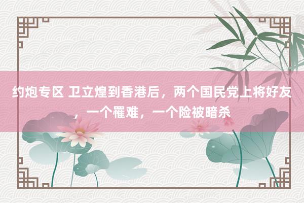 约炮专区 卫立煌到香港后，两个国民党上将好友，一个罹难，一个险被暗杀