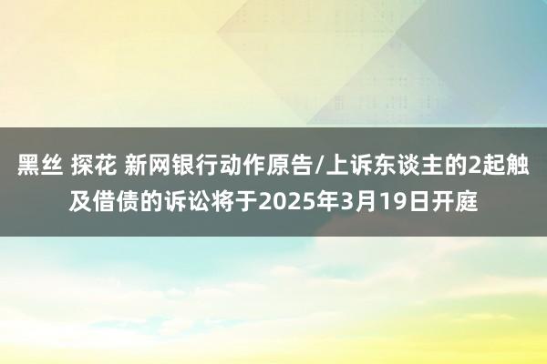 黑丝 探花 新网银行动作原告/上诉东谈主的2起触及借债的诉讼将于2025年3月19日开庭