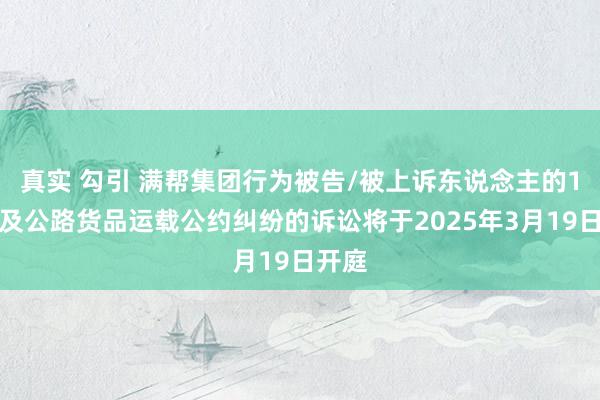 真实 勾引 满帮集团行为被告/被上诉东说念主的1起波及公路货品运载公约纠纷的诉讼将于2025年3月19日开庭