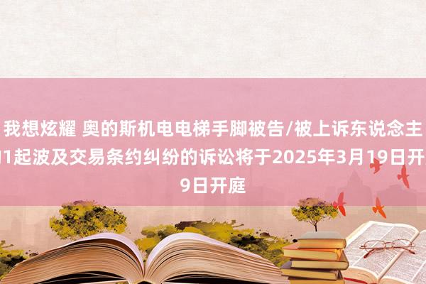 我想炫耀 奥的斯机电电梯手脚被告/被上诉东说念主的1起波及交易条约纠纷的诉讼将于2025年3月19日开庭
