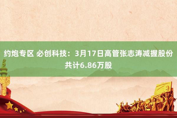 约炮专区 必创科技：3月17日高管张志涛减握股份共计6.86万股