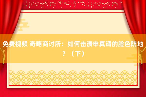 免费视频 奇略商讨所：如何击溃申真谞的脸色防地？（下）