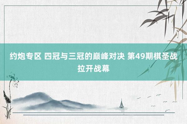 约炮专区 四冠与三冠的巅峰对决 第49期棋圣战拉开战幕