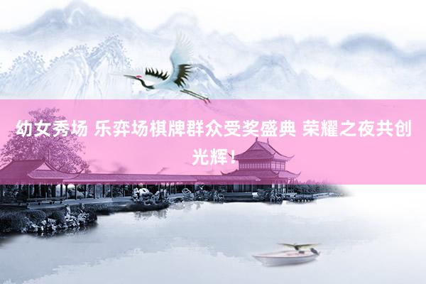 幼女秀场 乐弈场棋牌群众受奖盛典 荣耀之夜共创光辉！