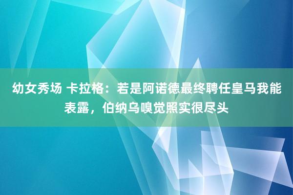 幼女秀场 卡拉格：若是阿诺德最终聘任皇马我能表露，伯纳乌嗅觉照实很尽头