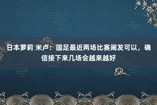 日本萝莉 米卢：国足最近两场比赛阐发可以，确信接下来几场会越来越好
