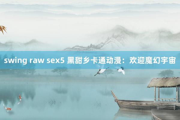 swing raw sex5 黑甜乡卡通动漫：欢迎魔幻宇宙