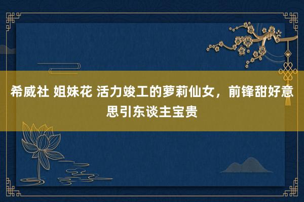 希威社 姐妹花 活力竣工的萝莉仙女，前锋甜好意思引东谈主宝贵