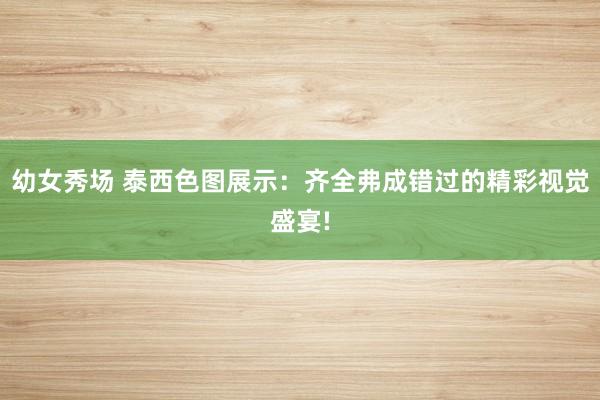 幼女秀场 泰西色图展示：齐全弗成错过的精彩视觉盛宴!