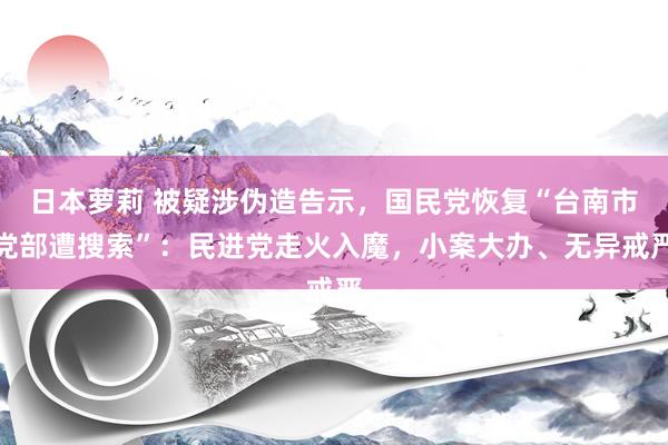 日本萝莉 被疑涉伪造告示，国民党恢复“台南市党部遭搜索”：民进党走火入魔，小案大办、无异戒严