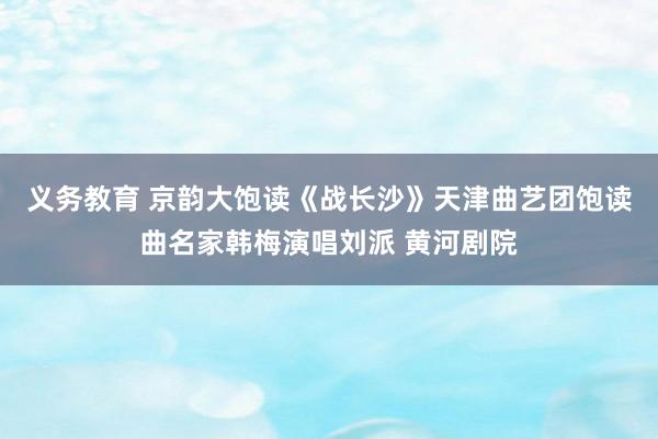 义务教育 京韵大饱读《战长沙》天津曲艺团饱读曲名家韩梅演唱刘派 黄河剧院