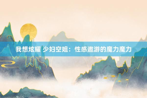 我想炫耀 少妇空姐：性感遨游的魔力魔力