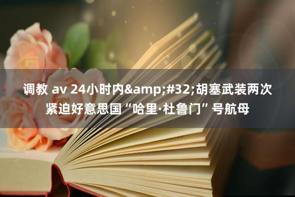 调教 av 24小时内&#32;胡塞武装两次紧迫好意思国“哈里·杜鲁门”号航母