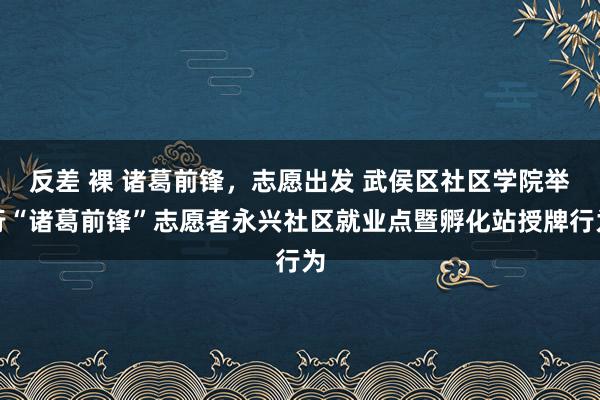 反差 裸 诸葛前锋，志愿出发 武侯区社区学院举行“诸葛前锋”志愿者永兴社区就业点暨孵化站授牌行为