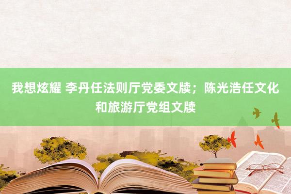 我想炫耀 李丹任法则厅党委文牍；陈光浩任文化和旅游厅党组文牍