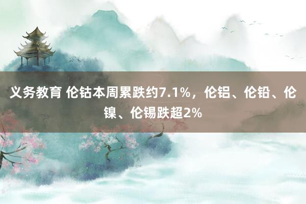 义务教育 伦钴本周累跌约7.1%，伦铝、伦铅、伦镍、伦锡跌超2%