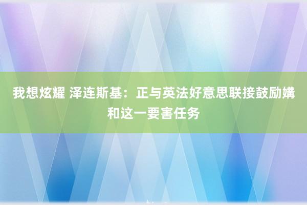 我想炫耀 泽连斯基：正与英法好意思联接鼓励媾和这一要害任务