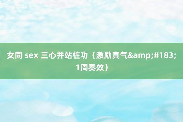 女同 sex 三心并站桩功（激励真气&#183;1周奏效）