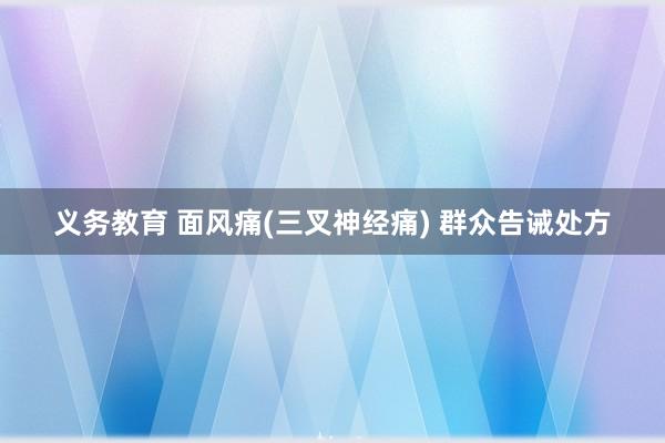 义务教育 面风痛(三叉神经痛) 群众告诫处方